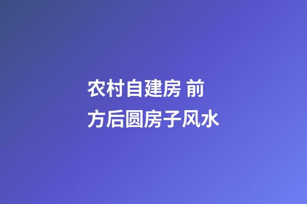 农村自建房 前方后圆房子风水
